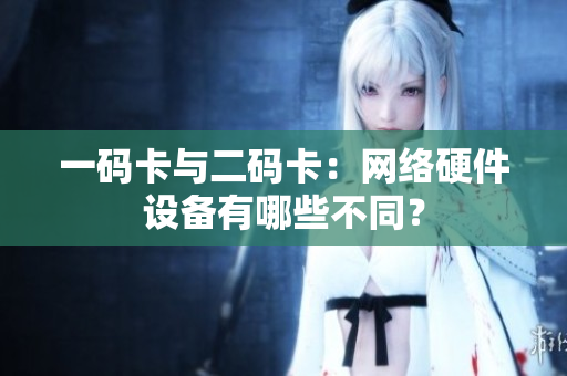 一码卡与二码卡：网络硬件设备有哪些不同？