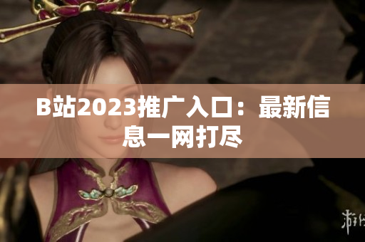 B站2023推广入口：最新信息一网打尽
