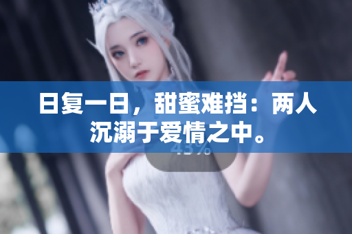 日复一日，甜蜜难挡：两人沉溺于爱情之中。