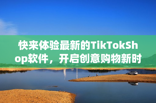 快来体验最新的TikTokShop软件，开启创意购物新时代！