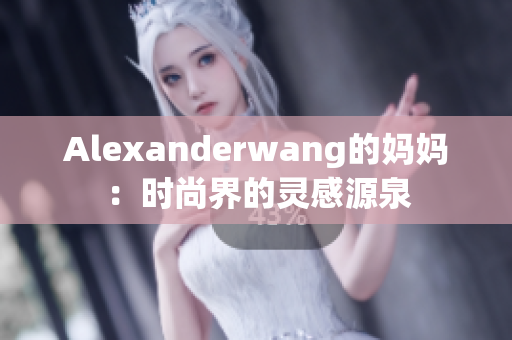 Alexanderwang的妈妈：时尚界的灵感源泉