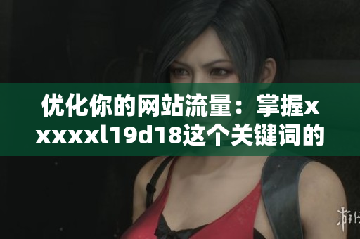 优化你的网站流量：掌握xxxxxl19d18这个关键词的最新SEO技巧