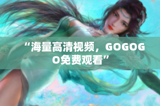 “海量高清视频，GOGOGO免费观看”