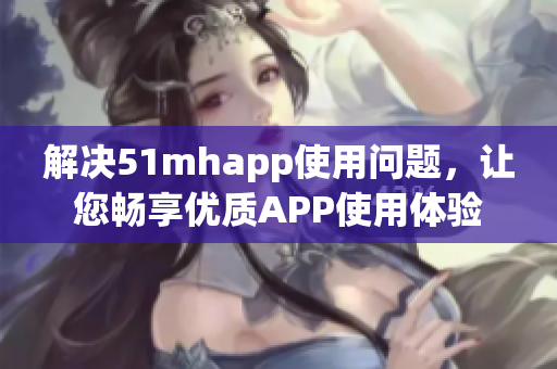 解决51mhapp使用问题，让您畅享优质APP使用体验
