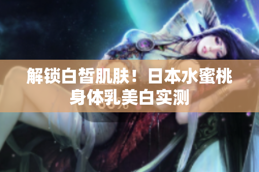 解锁白皙肌肤！日本水蜜桃身体乳美白实测