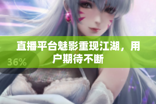 直播平台魅影重现江湖，用户期待不断