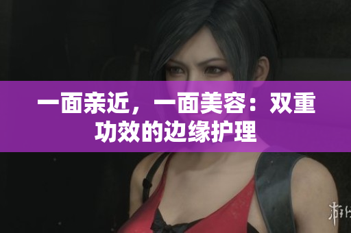 一面亲近，一面美容：双重功效的边缘护理