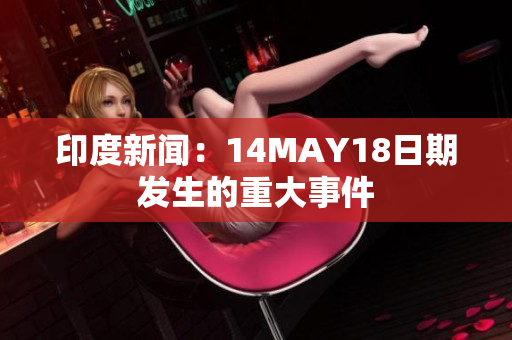 印度新闻：14MAY18日期发生的重大事件