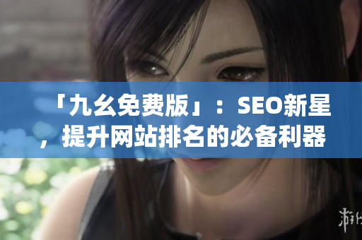 「九幺免费版」：SEO新星，提升网站排名的必备利器！)