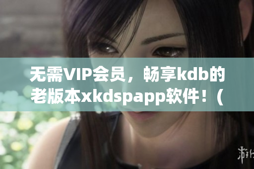无需VIP会员，畅享kdb的老版本xkdspapp软件！(1)