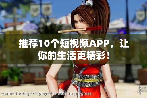 推荐10个短视频APP，让你的生活更精彩！