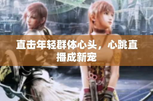 直击年轻群体心头，心跳直播成新宠