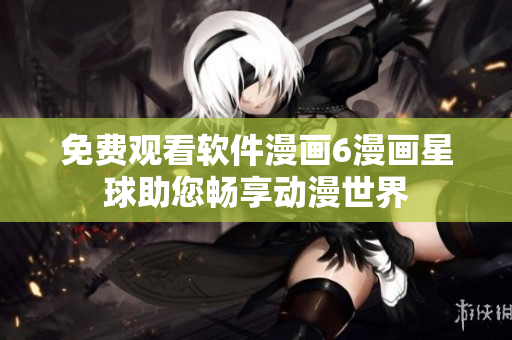 免费观看软件漫画6漫画星球助您畅享动漫世界