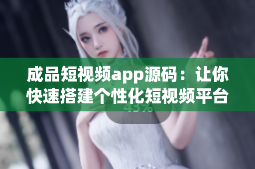 成品短视频app源码：让你快速搭建个性化短视频平台