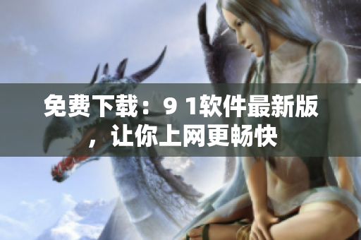 免费下载：9 1软件最新版，让你上网更畅快