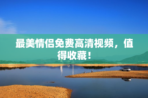 最美情侣免费高清视频，值得收藏！