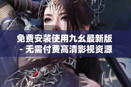 免费安装使用九幺最新版 - 无需付费高清影视资源