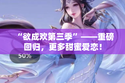 “欲成欢第三季”——重磅回归，更多甜蜜爱恋！