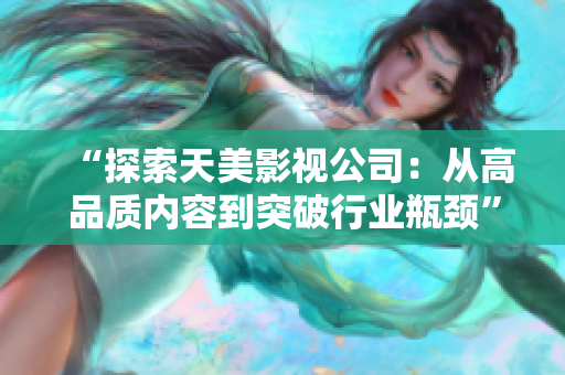 “探索天美影视公司：从高品质内容到突破行业瓶颈”