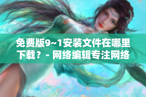 免费版9~1安装文件在哪里下载？- 网络编辑专注网络文章