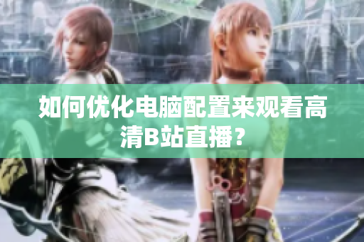 如何优化电脑配置来观看高清B站直播？