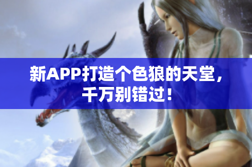 新APP打造个色狼的天堂，千万别错过！