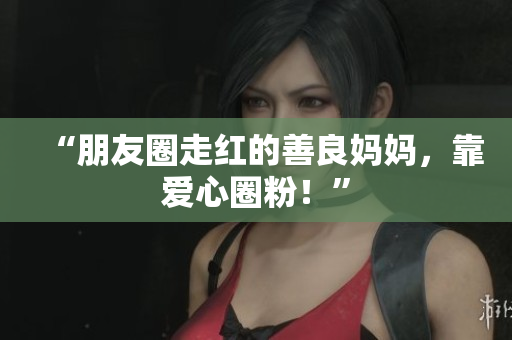 “朋友圈走红的善良妈妈，靠爱心圈粉！”