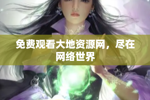 免费观看大地资源网，尽在网络世界