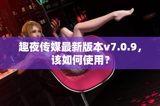 趣夜传媒最新版本v7.0.9，该如何使用？