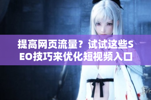 提高网页流量？试试这些SEO技巧来优化短视频入口
