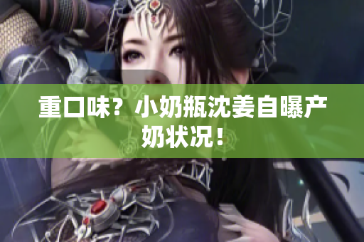 重口味？小奶瓶沈姜自曝产奶状况！