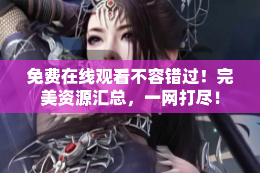 免费在线观看不容错过！完美资源汇总，一网打尽！