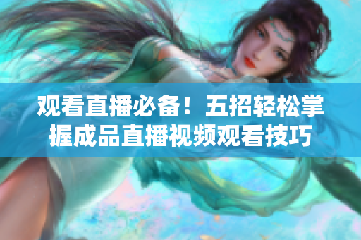 观看直播必备！五招轻松掌握成品直播视频观看技巧