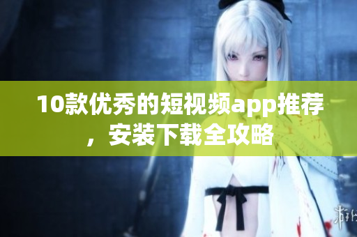 10款优秀的短视频app推荐，安装下载全攻略