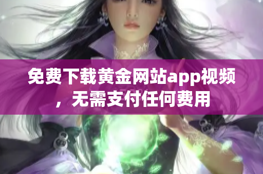 免费下载黄金网站app视频，无需支付任何费用