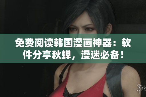 免费阅读韩国漫画神器：软件分享秋蝉，漫迷必备！