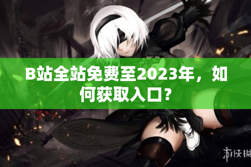B站全站免费至2023年，如何获取入口？