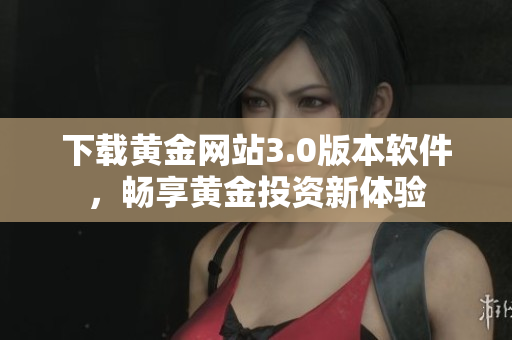 下载黄金网站3.0版本软件，畅享黄金投资新体验