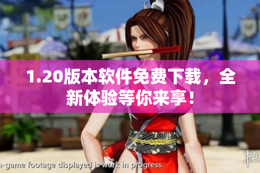 1.20版本软件免费下载，全新体验等你来享！