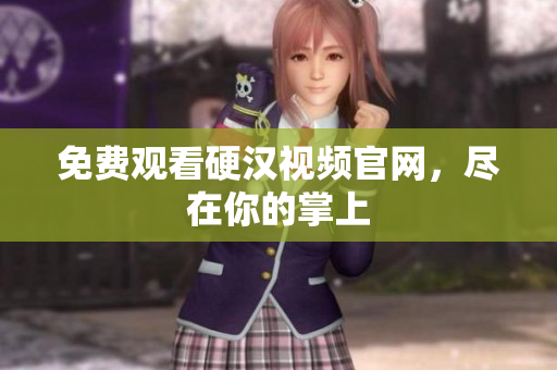 免费观看硬汉视频官网，尽在你的掌上
