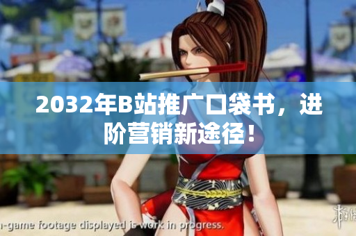 2032年B站推广口袋书，进阶营销新途径！