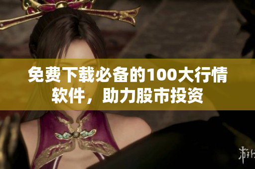 免费下载必备的100大行情软件，助力股市投资
