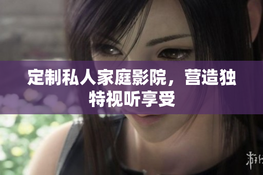 定制私人家庭影院，营造独特视听享受