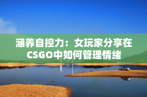 涵养自控力：女玩家分享在CSGO中如何管理情绪