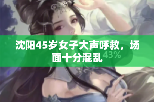 沈阳45岁女子大声呼救，场面十分混乱