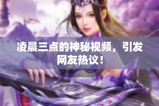 凌晨三点的神秘视频，引发网友热议！