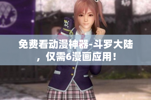 免费看动漫神器-斗罗大陆，仅需6漫画应用！