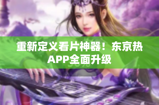 重新定义看片神器！东京热APP全面升级
