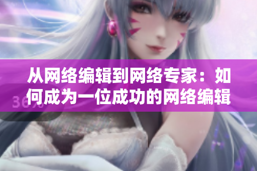 从网络编辑到网络专家：如何成为一位成功的网络编辑