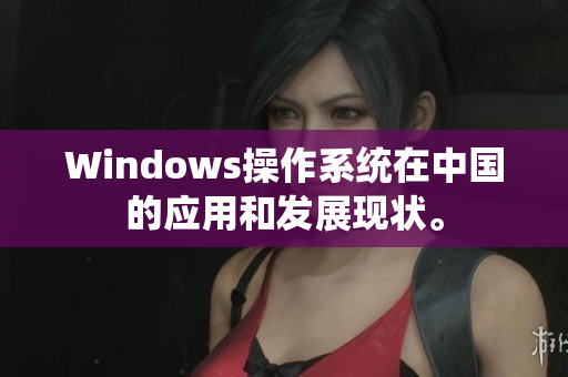 Windows操作系统在中国的应用和发展现状。
